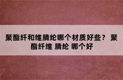 聚酯纤和维腈纶哪个材质好些？ 聚酯纤维 腈纶 哪个好